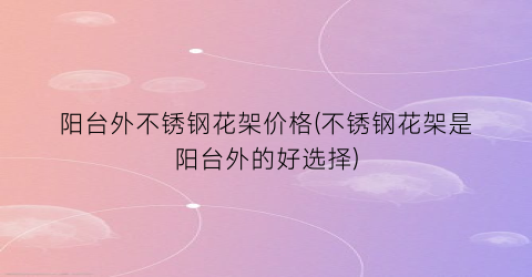 阳台外不锈钢花架价格(不锈钢花架是阳台外的好选择)
