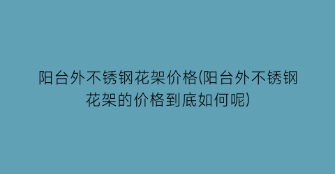 阳台外不锈钢花架价格(阳台外不锈钢花架的价格到底如何呢)