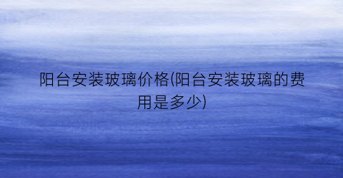 阳台安装玻璃价格(阳台安装玻璃的费用是多少)