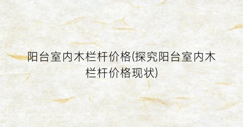 阳台室内木栏杆价格(探究阳台室内木栏杆价格现状)