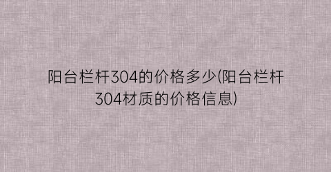 阳台栏杆304的价格多少(阳台栏杆304材质的价格信息)
