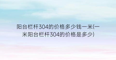 阳台栏杆304的价格多少钱一米(一米阳台栏杆304的价格是多少)
