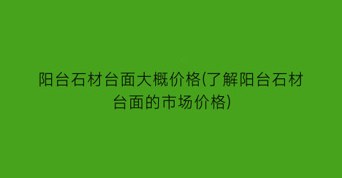 阳台石材台面大概价格(了解阳台石材台面的市场价格)