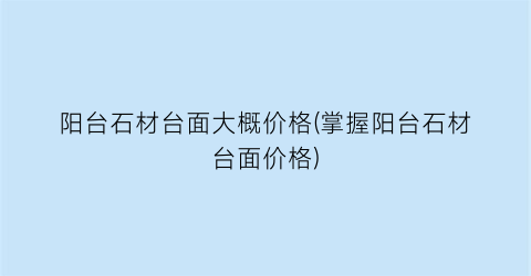 阳台石材台面大概价格(掌握阳台石材台面价格)