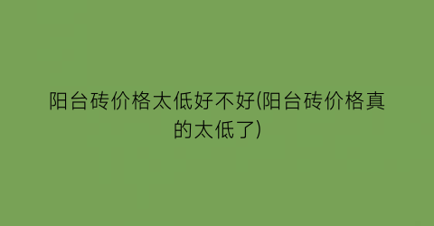 “阳台砖价格太低好不好(阳台砖价格真的太低了)