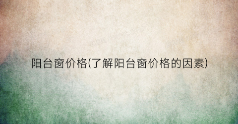 “阳台窗价格(了解阳台窗价格的因素)
