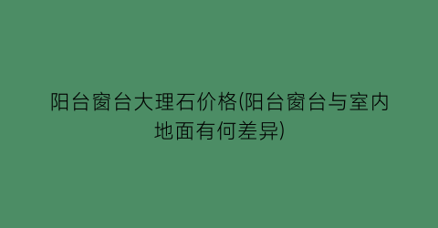 阳台窗台大理石价格(阳台窗台与室内地面有何差异)