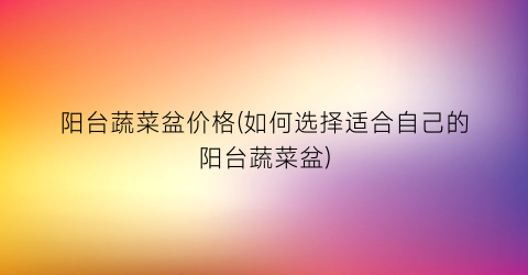 阳台蔬菜盆价格(如何选择适合自己的阳台蔬菜盆)