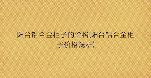 “阳台铝合金柜子的价格(阳台铝合金柜子价格浅析)