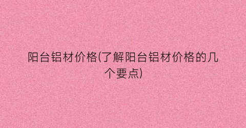 “阳台铝材价格(了解阳台铝材价格的几个要点)