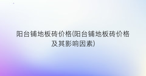 阳台铺地板砖价格(阳台铺地板砖价格及其影响因素)