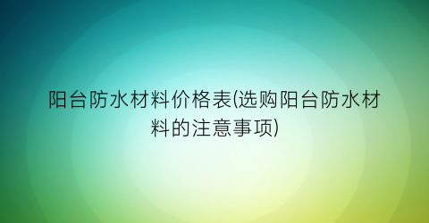 阳台防水材料价格表(选购阳台防水材料的注意事项)