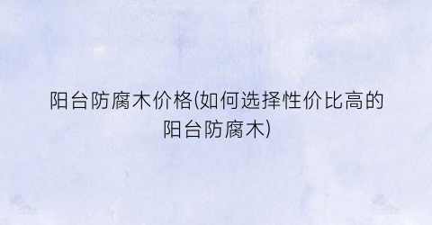 阳台防腐木价格(如何选择性价比高的阳台防腐木)