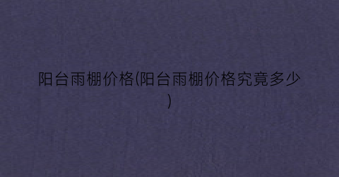 阳台雨棚价格(阳台雨棚价格究竟多少)