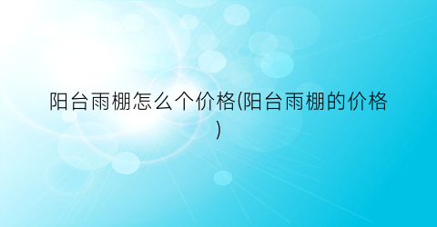 阳台雨棚怎么个价格(阳台雨棚的价格)