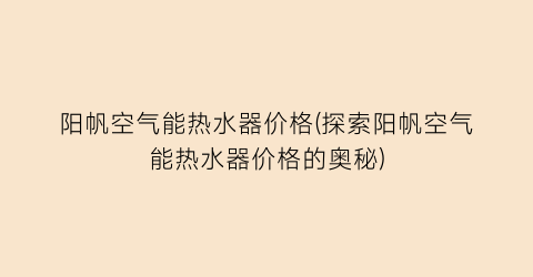 阳帆空气能热水器价格(探索阳帆空气能热水器价格的奥秘)