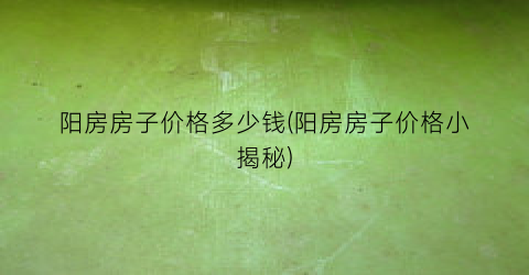 阳房房子价格多少钱(阳房房子价格小揭秘)