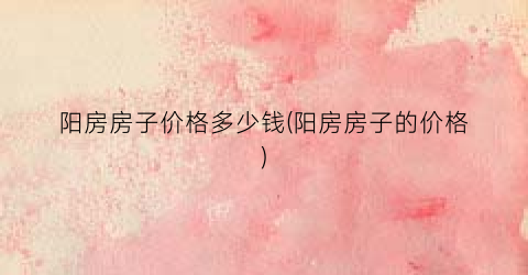 阳房房子价格多少钱(阳房房子的价格)