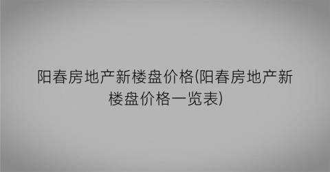 阳春房地产新楼盘价格(阳春房地产新楼盘价格一览表)