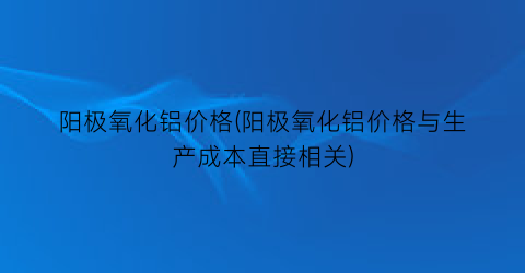 阳极氧化铝价格(阳极氧化铝价格与生产成本直接相关)