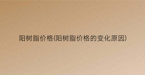 阳树脂价格(阳树脂价格的变化原因)