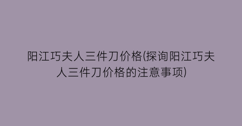 阳江巧夫人三件刀价格(探询阳江巧夫人三件刀价格的注意事项)