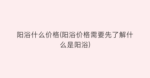 阳浴什么价格(阳浴价格需要先了解什么是阳浴)