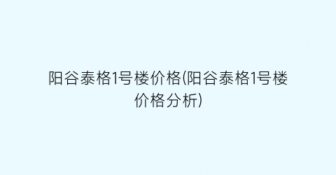 阳谷泰格1号楼价格(阳谷泰格1号楼价格分析)