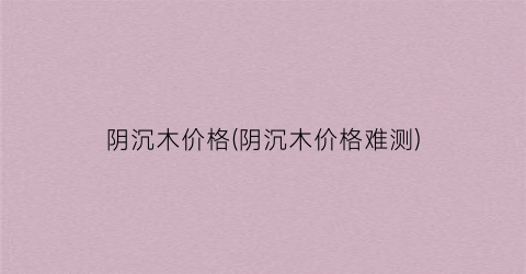 阴沉木价格(阴沉木价格难测)