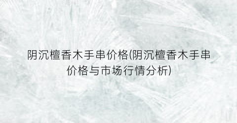 阴沉檀香木手串价格(阴沉檀香木手串价格与市场行情分析)