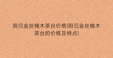 阴沉金丝楠木茶台价格(阴沉金丝楠木茶台的价格及特点)
