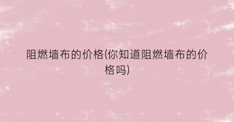 阻燃墙布的价格(你知道阻燃墙布的价格吗)