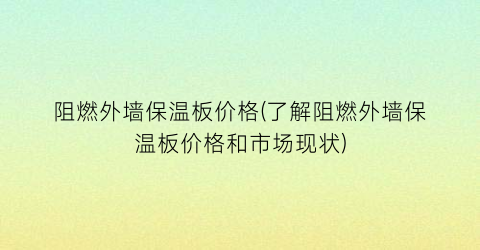 “阻燃外墙保温板价格(了解阻燃外墙保温板价格和市场现状)