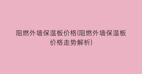 阻燃外墙保温板价格(阻燃外墙保温板价格走势解析)