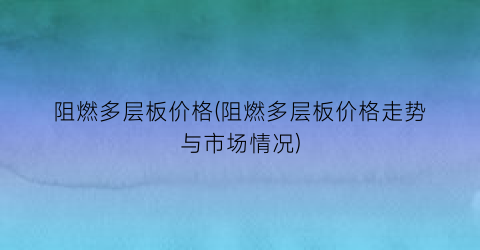 阻燃多层板价格(阻燃多层板价格走势与市场情况)