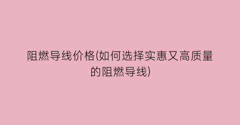 阻燃导线价格(如何选择实惠又高质量的阻燃导线)