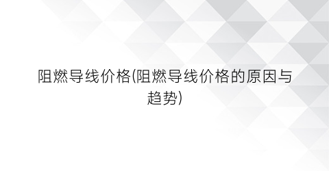 “阻燃导线价格(阻燃导线价格的原因与趋势)