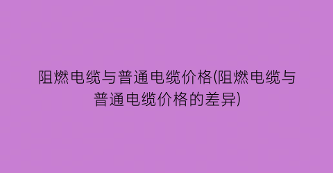 阻燃电缆与普通电缆价格(阻燃电缆与普通电缆价格的差异)
