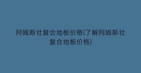 “阿姆斯壮复合地板价格(了解阿姆斯壮复合地板价格)