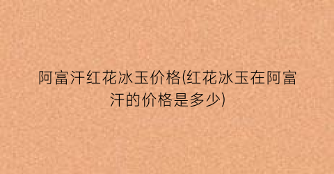 阿富汗红花冰玉价格(红花冰玉在阿富汗的价格是多少)