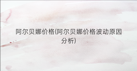 阿尔贝娜价格(阿尔贝娜价格波动原因分析)