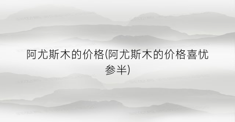 阿尤斯木的价格(阿尤斯木的价格喜忧参半)
