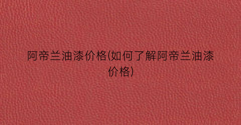 阿帝兰油漆价格(如何了解阿帝兰油漆价格)