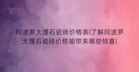 “阿波罗大理石瓷砖价格表(了解阿波罗大理石瓷砖价格能带来哪些惊喜)