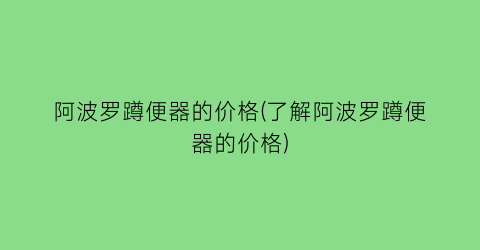阿波罗蹲便器的价格(了解阿波罗蹲便器的价格)
