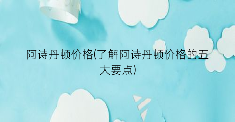 阿诗丹顿价格(了解阿诗丹顿价格的五大要点)