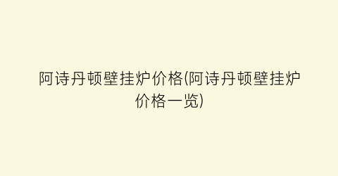 阿诗丹顿壁挂炉价格(阿诗丹顿壁挂炉价格一览)