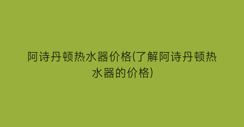 阿诗丹顿热水器价格(了解阿诗丹顿热水器的价格)