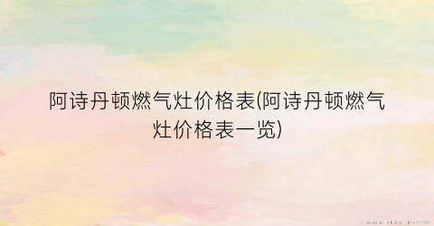 “阿诗丹顿燃气灶价格表(阿诗丹顿燃气灶价格表一览)
