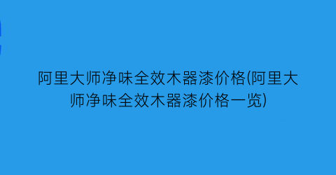 阿里大师净味全效木器漆价格(阿里大师净味全效木器漆价格一览)